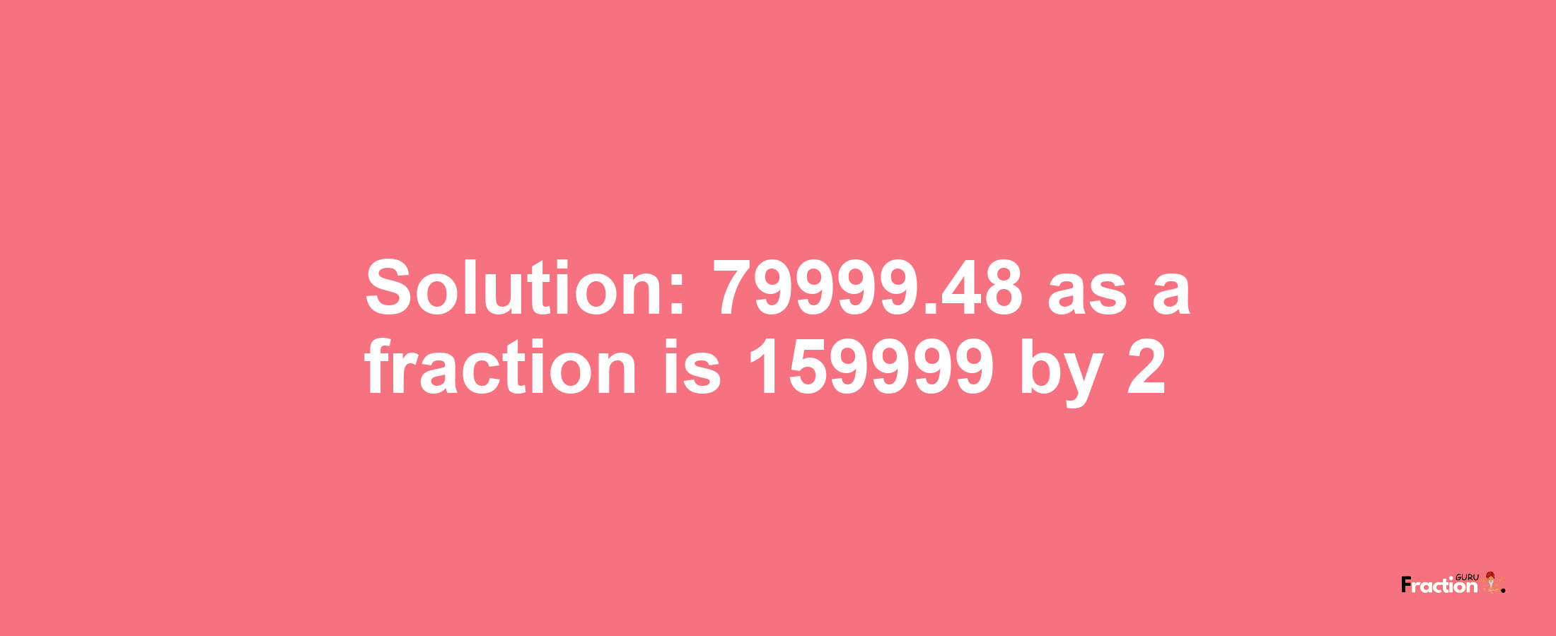Solution:79999.48 as a fraction is 159999/2
